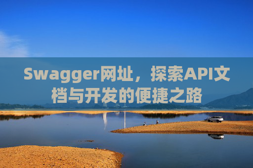Swagger网址，探索API文档与开发的便捷之路