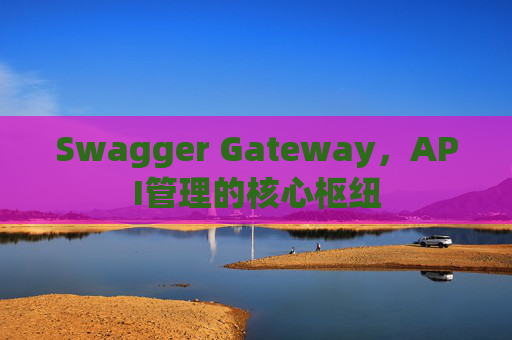 Swagger Gateway，API管理的核心枢纽