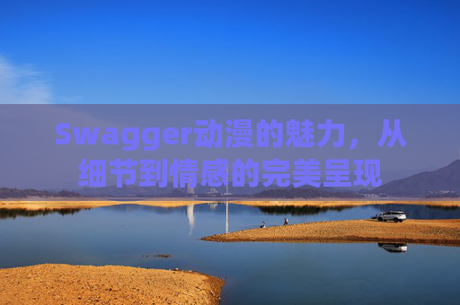Swagger动漫的魅力，从细节到情感的完美呈现